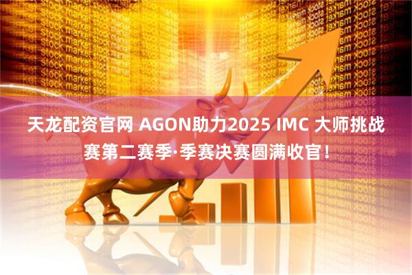天龙配资官网 AGON助力2025 IMC 大师挑战赛第二赛季·季赛决赛圆满收官！