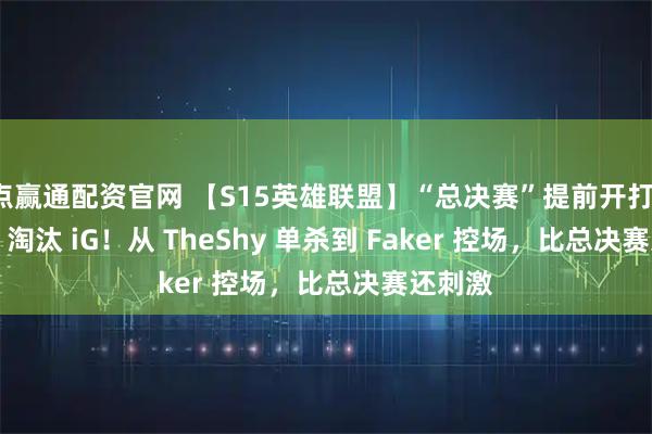 点赢通配资官网 【S15英雄联盟】“总决赛”提前开打，T13:1 淘汰 iG！从 TheShy 单杀到 Faker 控场，比总决赛还刺激