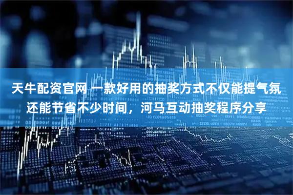 天牛配资官网 一款好用的抽奖方式不仅能提气氛还能节省不少时间，河马互动抽奖程序分享