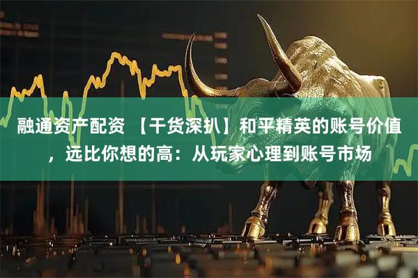 融通资产配资 【干货深扒】和平精英的账号价值，远比你想的高：从玩家心理到账号市场