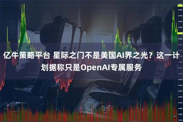 亿牛策略平台 星际之门不是美国AI界之光？这一计划据称只是OpenAI专属服务