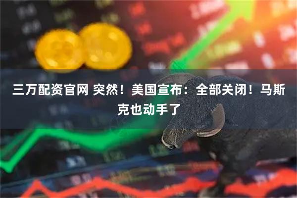 三万配资官网 突然！美国宣布：全部关闭！马斯克也动手了