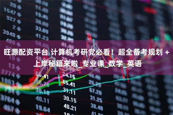 旺源配资平台 计算机考研党必看！超全备考规划 + 上岸秘籍来啦_专业课_数学_英语