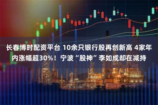 长春博时配资平台 10余只银行股再创新高 4家年内涨幅超30%！宁波“股神”李如成却在减持