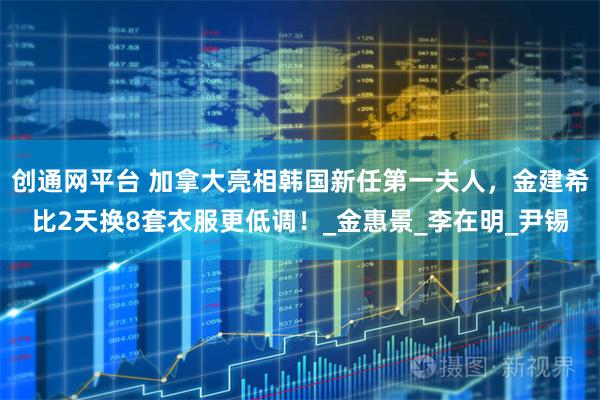 创通网平台 加拿大亮相韩国新任第一夫人，金建希比2天换8套衣服更低调！_金惠景_李在明_尹锡