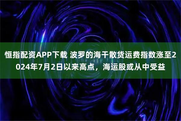 恒指配资APP下载 波罗的海干散货运费指数涨至2024年7月2日以来高点，海运股或从中受益