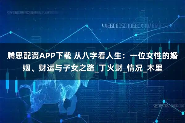 腾思配资APP下载 从八字看人生：一位女性的婚姻、财运与子女之路_丁火财_情况_木里