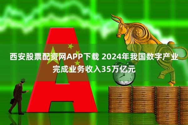 西安股票配资网APP下载 2024年我国数字产业完成业务收入35万亿元