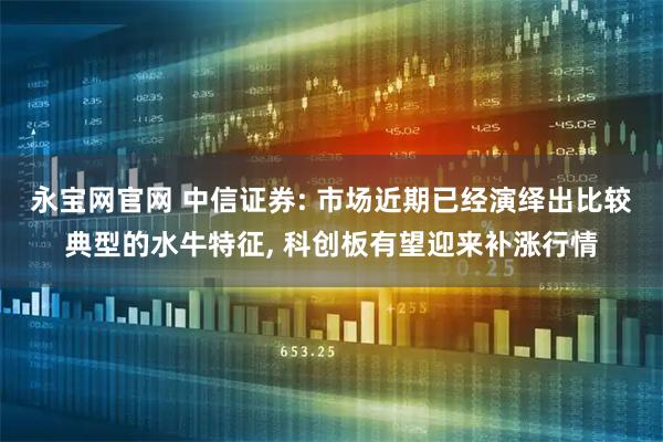 永宝网官网 中信证券: 市场近期已经演绎出比较典型的水牛特征, 科创板有望迎来补涨行情