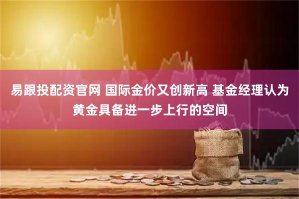 易跟投配资官网 国际金价又创新高 基金经理认为黄金具备进一步上行的空间