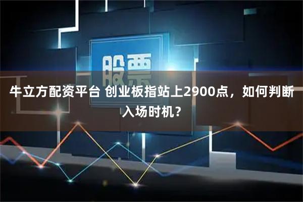 牛立方配资平台 创业板指站上2900点，如何判断入场时机？