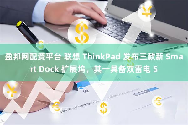 盈邦网配资平台 联想 ThinkPad 发布三款新 Smart Dock 扩展坞，其一具备双雷电 5