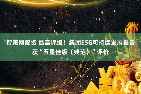 智策网配资 最高评级！集团ESG可持续发展报告获“五星佳级（典范）”评价