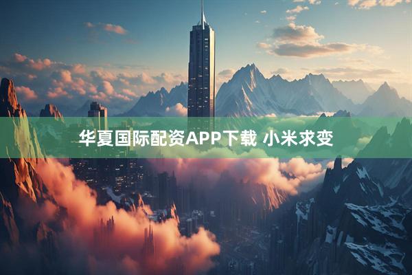 华夏国际配资APP下载 小米求变