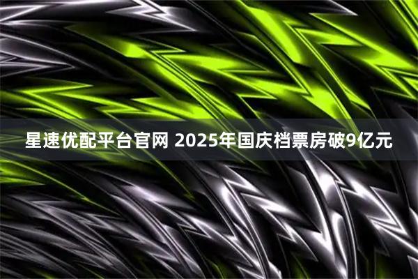 星速优配平台官网 2025年国庆档票房破9亿元