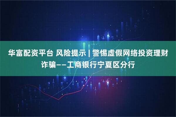 华富配资平台 风险提示 | 警惕虚假网络投资理财诈骗——工商银行宁夏区分行