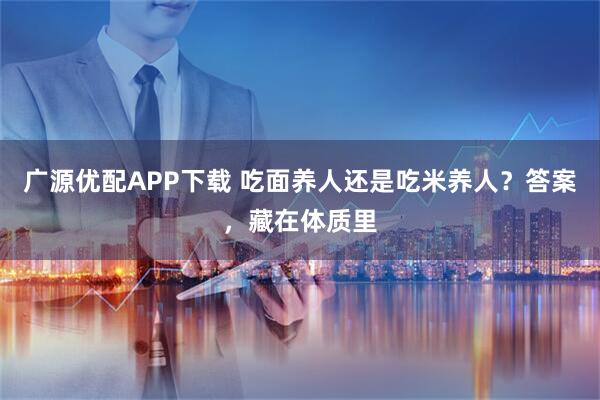 广源优配APP下载 吃面养人还是吃米养人?答案,藏在体质里