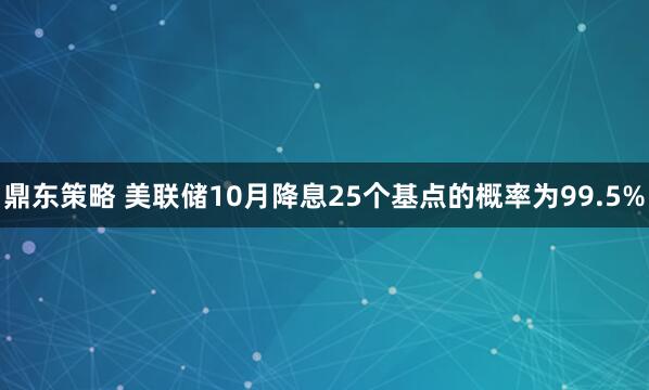 鼎东策略 美联储10月降息25个基点的概率为99.5%