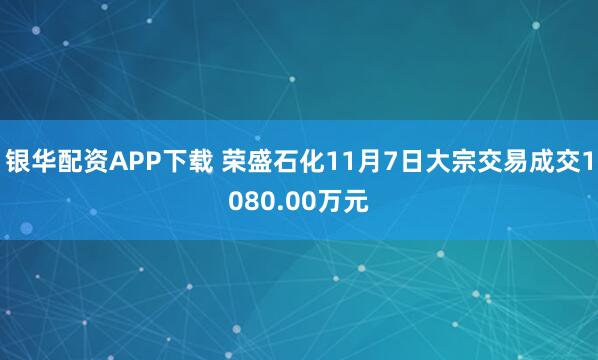 银华配资APP下载 荣盛石化11月7日大宗交易成交1080.00万元