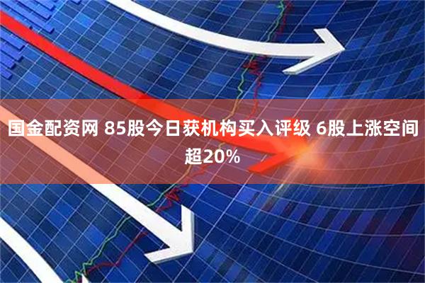 国金配资网 85股今日获机构买入评级 6股上涨空间超20%