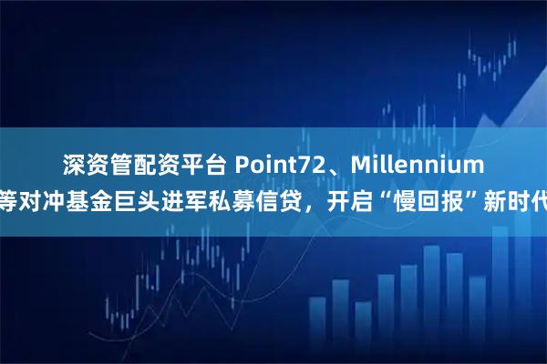 深资管配资平台 Point72、Millennium等对冲基金巨头进军私募信贷，开启“慢回报”新时代
