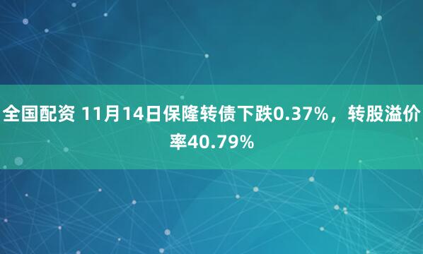 全国配资 11月14日保隆转债下跌0.37%,转股溢价率40.79%