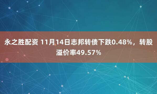 永之胜配资 11月14日志邦转债下跌0.48%，转股溢价率49.57%