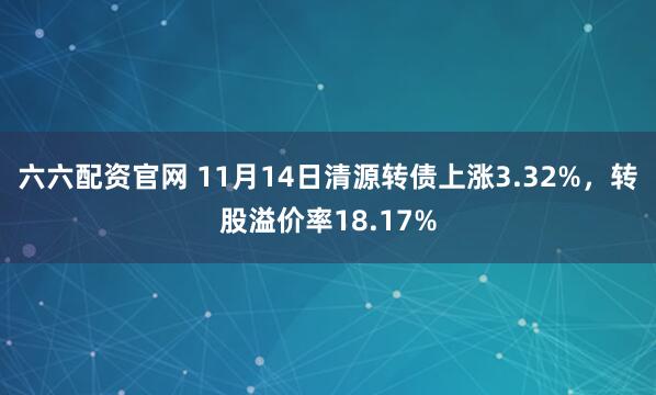 六六配资官网 11月14日清源转债上涨3.32%,转股溢价率18.17%