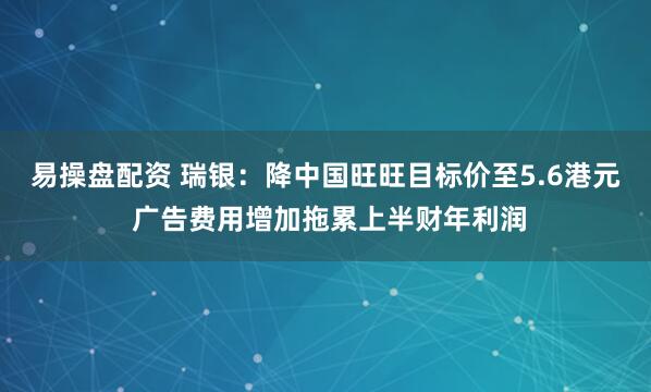 易操盘配资 瑞银：降中国旺旺目标价至5.6港元 广告费用增加拖累上半财年利润