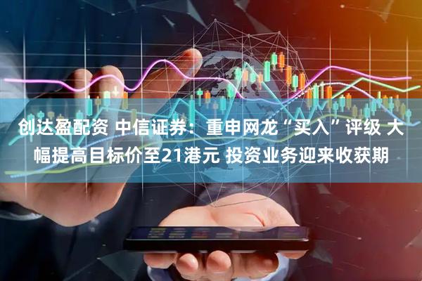 创达盈配资 中信证券：重申网龙“买入”评级 大幅提高目标价至21港元 投资业务迎来收获期