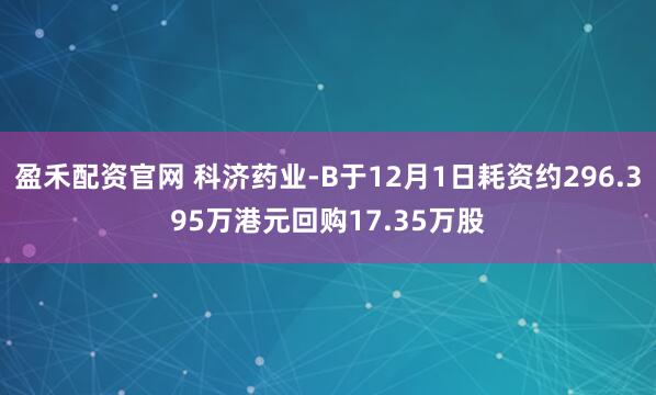 盈禾配资官网 科济药业-B于12月1日耗资约296.395万港元回购17.35万股
