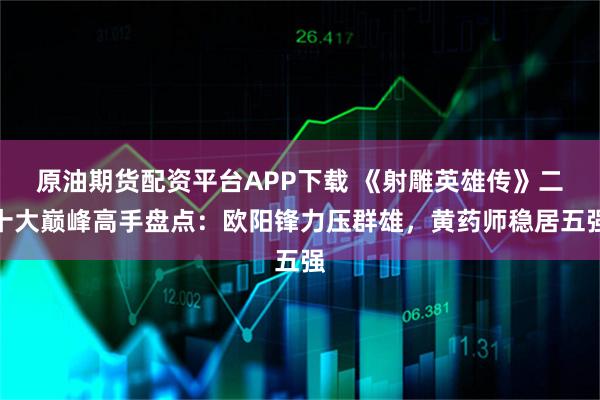 原油期货配资平台APP下载 《射雕英雄传》二十大巅峰高手盘点：欧阳锋力压群雄，黄药师稳居五强