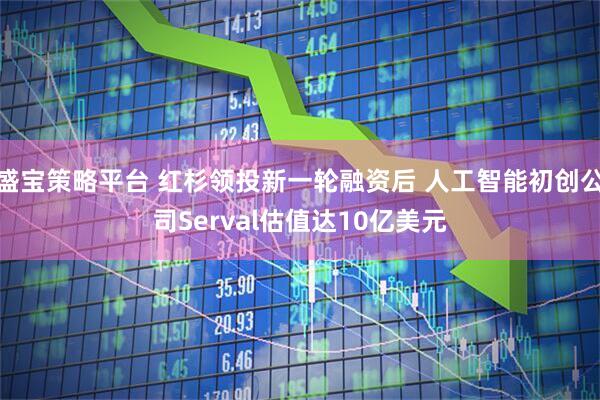 盛宝策略平台 红杉领投新一轮融资后 人工智能初创公司Serval估值达10亿美元