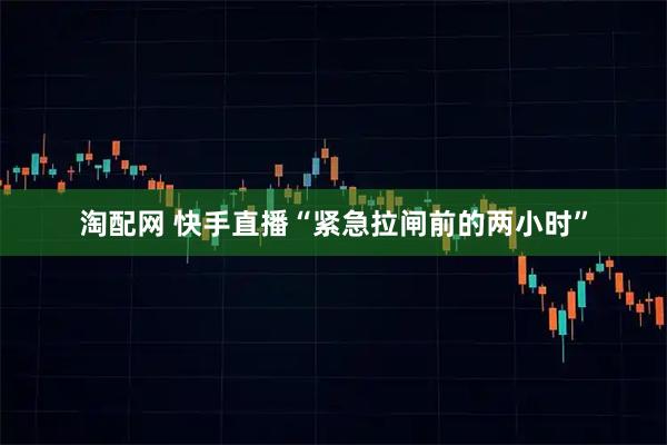 淘配网 快手直播“紧急拉闸前的两小时”