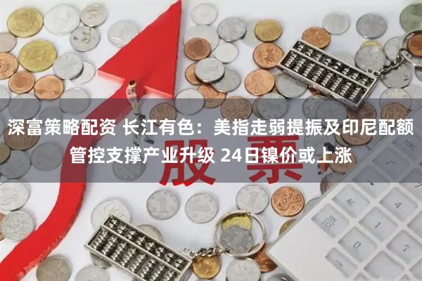 深富策略配资 长江有色:美指走弱提振及印尼配额管控支撑产业升级 24日镍价或上涨
