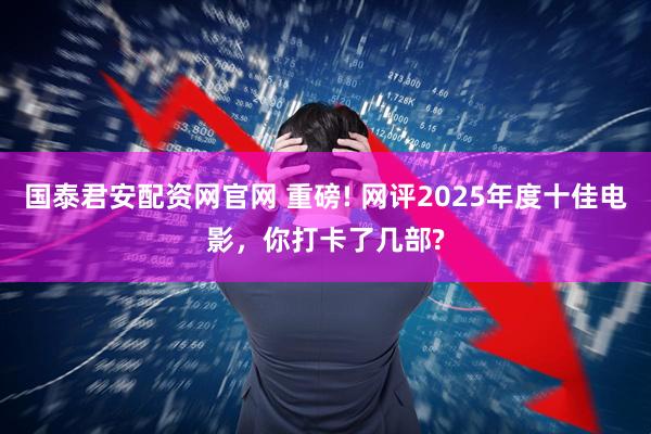 国泰君安配资网官网 重磅! 网评2025年度十佳电影，你打卡了几部?