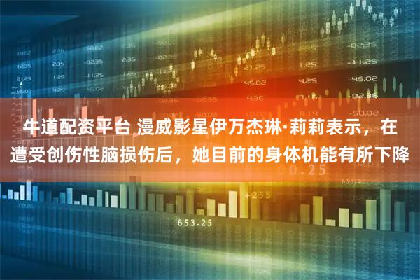 牛道配资平台 漫威影星伊万杰琳·莉莉表示，在遭受创伤性脑损伤后，她目前的身体机能有所下降