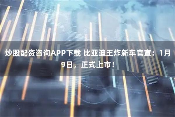 炒股配资咨询APP下载 比亚迪王炸新车官宣：1月9日，正式上市！