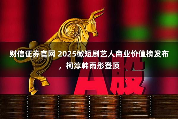 财信证券官网 2025微短剧艺人商业价值榜发布，柯淳韩雨彤登顶