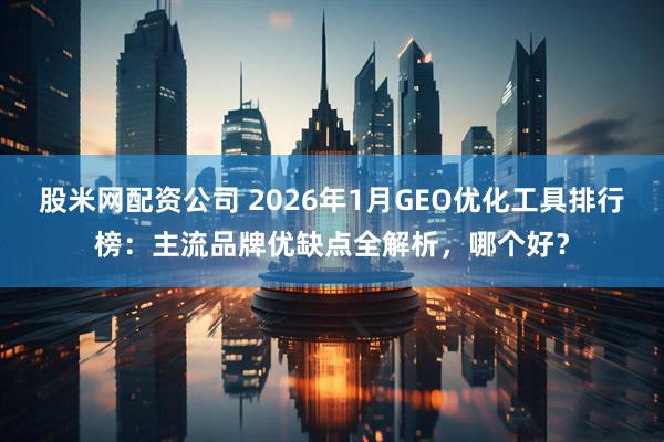 股米网配资公司 2026年1月GEO优化工具排行榜：主流品牌优缺点全解析，哪个好？