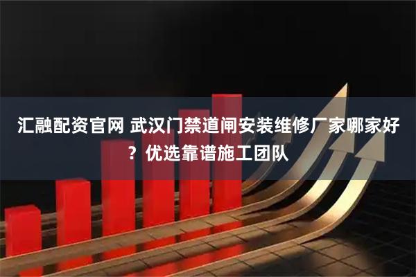 汇融配资官网 武汉门禁道闸安装维修厂家哪家好?优选靠谱施工团队