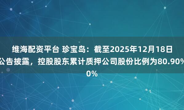 维海配资平台 珍宝岛：截至2025年12月18日公告披露，控股股东累计质押公司股份比例为80.90%