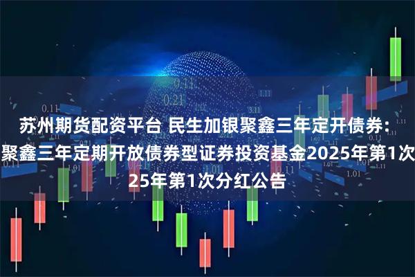 苏州期货配资平台 民生加银聚鑫三年定开债券: 民生加银聚鑫三年定期开放债券型证券投资基金2025年第1次分红公告