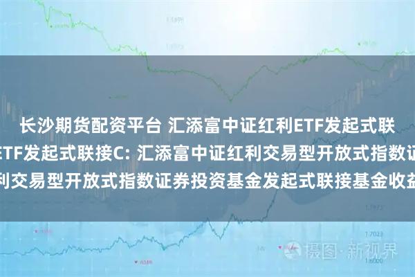 长沙期货配资平台 汇添富中证红利ETF发起式联接A,汇添富中证红利ETF发起式联接C: 汇添富中证红利交易型开放式指数证券投资基金发起式联接基金收益分配公告