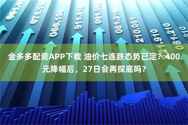 金多多配资APP下载 油价七连跌态势已定？400元降幅后，27日会再探底吗？