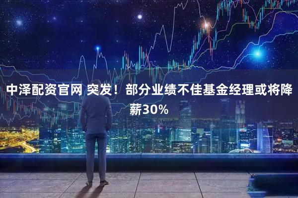中泽配资官网 突发！部分业绩不佳基金经理或将降薪30%