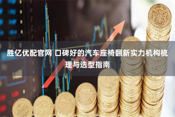 胜亿优配官网 口碑好的汽车座椅翻新实力机构梳理与选型指南